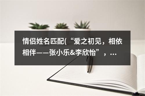 情侣姓名匹配(“爱之初见，相依相伴——张小乐&李欣怡”，30个字刚好。)