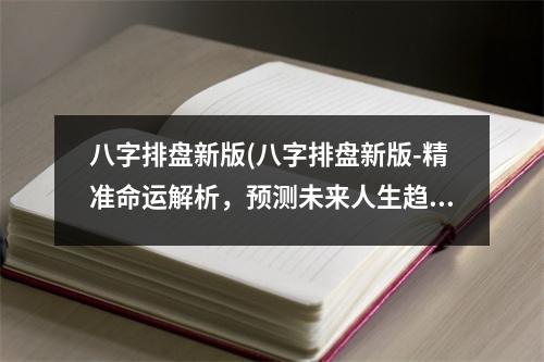 八字排盘新版(八字排盘新版-精准命运解析，预测未来人生趋势！)