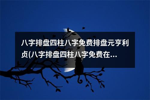 八字排盘四柱八字免费排盘元亨利贞(八字排盘四柱八字免费在线测算，揭示你的前程命运)