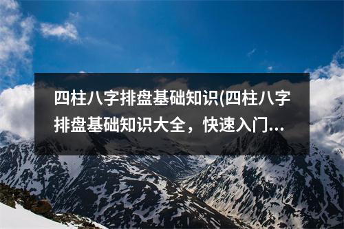 四柱八字排盘基础知识(四柱八字排盘基础知识大全，快速入门攻略！)