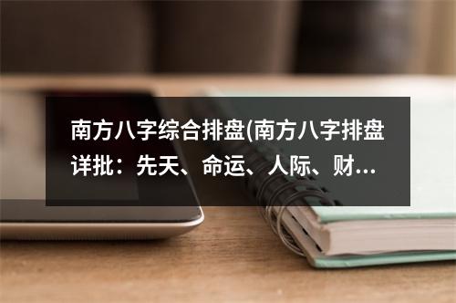 南方八字综合排盘(南方八字排盘详批：先天、命运、人际、财运全分析)