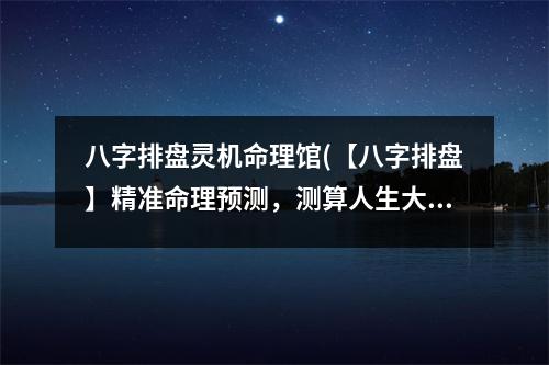 八字排盘灵机命理馆(【八字排盘】精准命理预测，测算人生大事！)