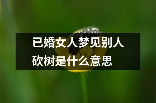 已婚女人梦见别人砍树是什么意思