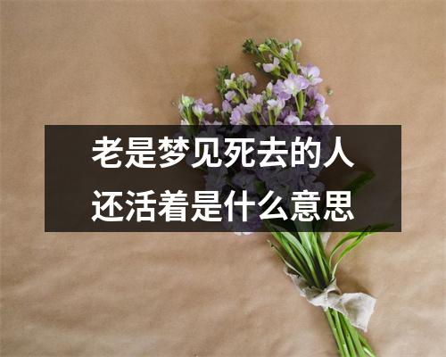 老是梦见死去的人还活着是什么意思