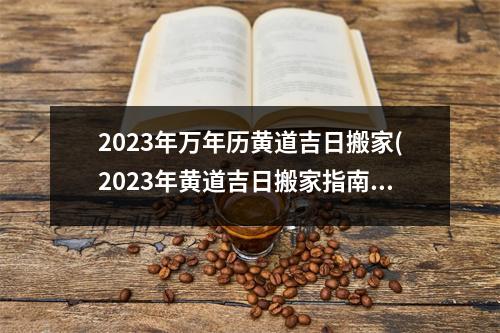 2023年万年历黄道吉日搬家(2023年黄道吉日搬家指南：顺风顺水、神速搬家攻略大揭秘！)