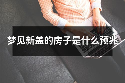 梦见新盖的房子是什么预兆