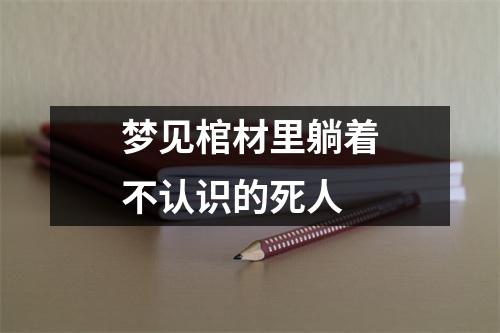 梦见棺材里躺着不认识的死人