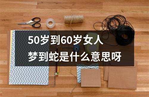 50岁到60岁女人梦到蛇是什么意思呀