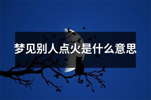 梦见别人点火是什么意思