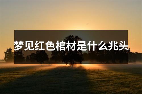 梦见红色棺材是什么兆头