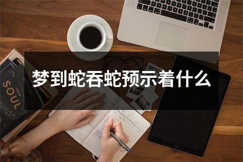 梦到蛇吞蛇预示着什么