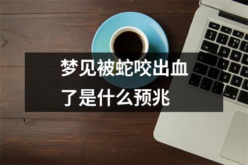 梦见被蛇咬出血了是什么预兆