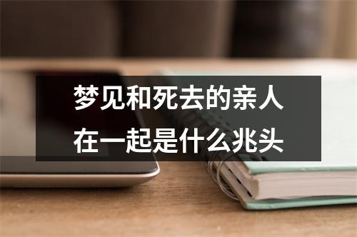 梦见和死去的亲人在一起是什么兆头