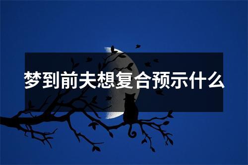 梦到前夫想复合预示什么