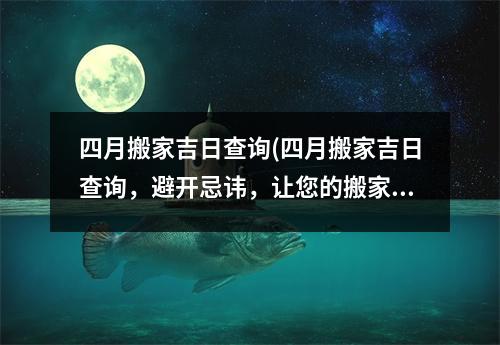 四月搬家吉日查询(四月搬家吉日查询，避开忌讳，让您的搬家之旅更顺畅)