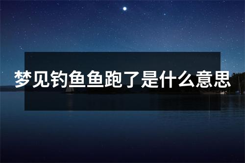 梦见钓鱼鱼跑了是什么意思