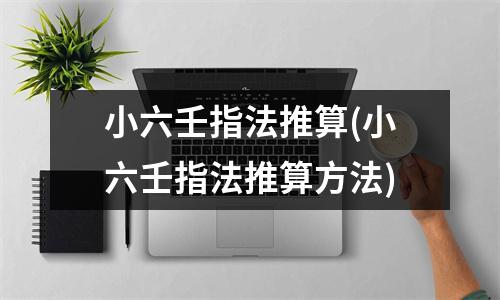 小六壬指法推算(小六壬指法推算方法)