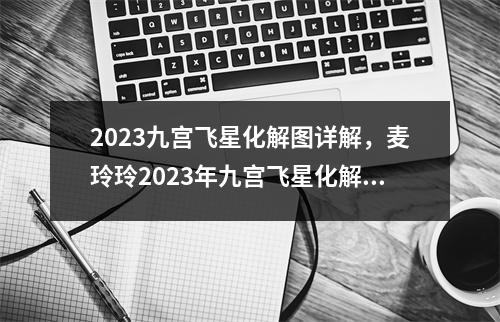 2023九宫飞星化解图详解，麦玲玲2023年九宫飞星化解图