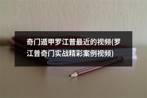 奇门遁甲罗江普近的(罗江普奇门实战精彩案例)