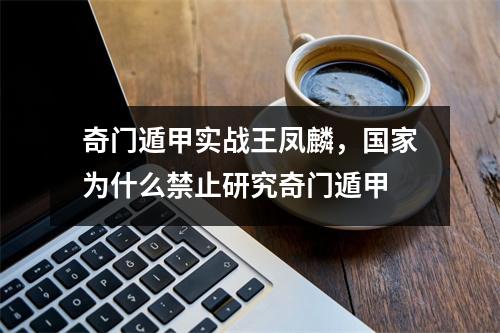 奇门遁甲实战王凤麟，我国为什么禁止研究奇门遁甲