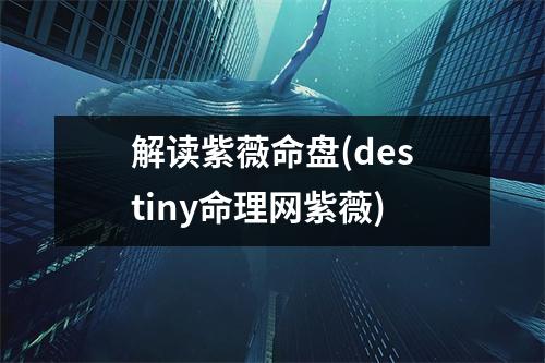 解读紫薇命盘(destiny命理网紫薇)