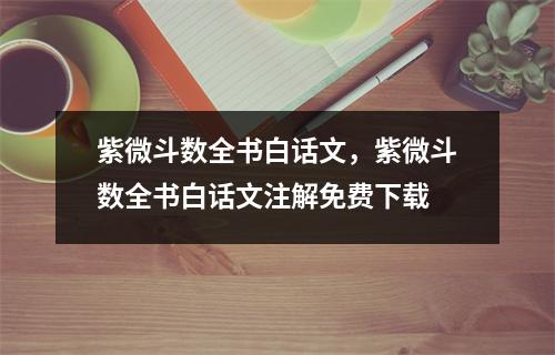 紫微斗数全书白话文，紫微斗数全书白话文注解免费