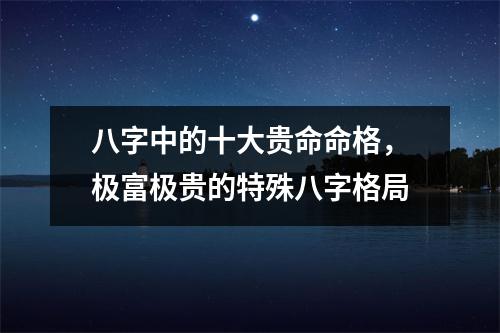 八字中的十大贵命命格，极富极贵的特殊八字格局