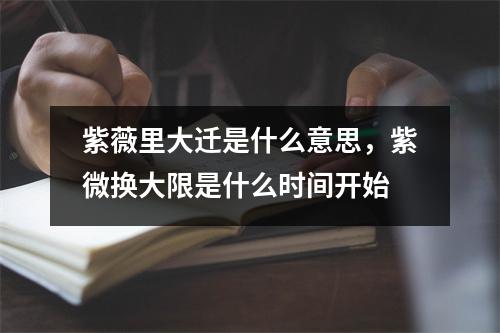 紫薇里大迁是什么意思，紫微换大限是什么时间开始