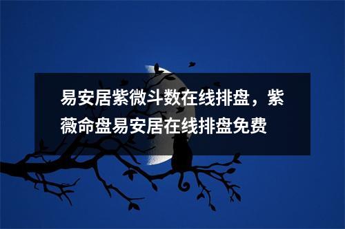 易安居紫微斗数在线排盘，紫薇命盘易安居在线排盘免费