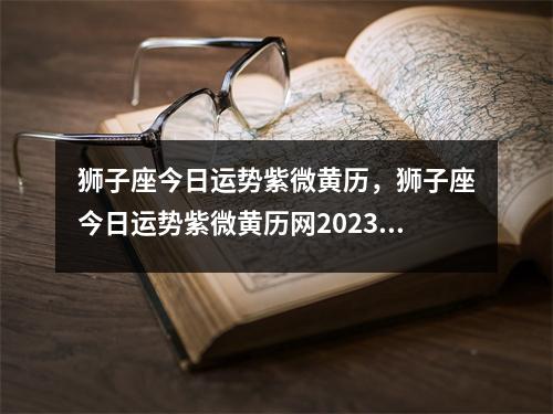 狮子座今日运势紫微黄历，狮子座今日运势紫微黄历网2023年