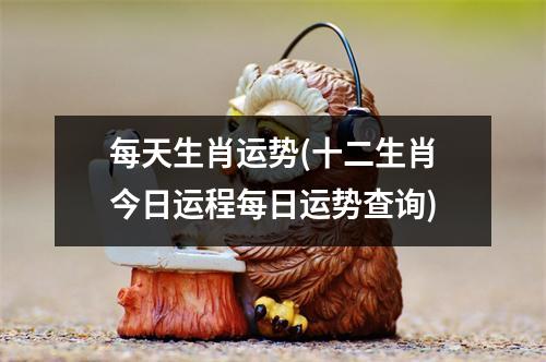 每天生肖运势(十二生肖今日运程每日运势查询)