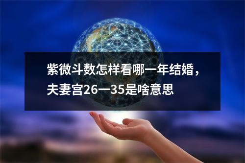 紫微斗数怎样看哪一年结婚，夫妻宫26一35是啥意思