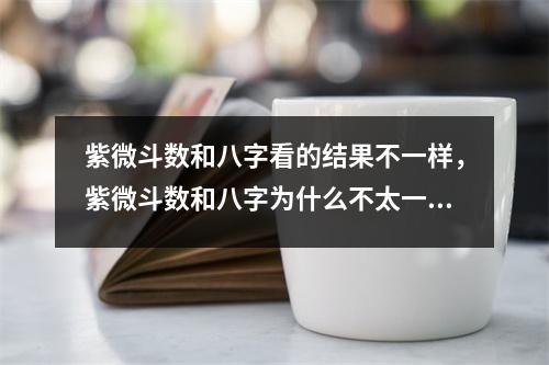 紫微斗数和八字看的结果不一样，紫微斗数和八字为什么不太一样