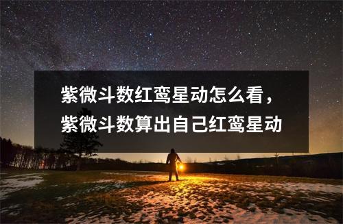 紫微斗数红鸾星动怎么看，紫微斗数算出自己红鸾星动