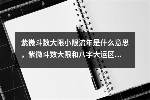 紫微斗数大限小限流年是什么意思，紫微斗数大限和八字大运区别