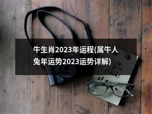 牛生肖2023年运程(属牛人兔年运势2023运势详解)