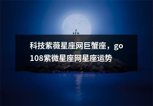 科技紫薇星座网巨蟹座，go108紫微星座网星座运势