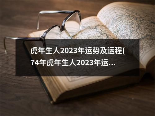 虎年生人2023年运势及运程(74年虎年生人2023年运势)