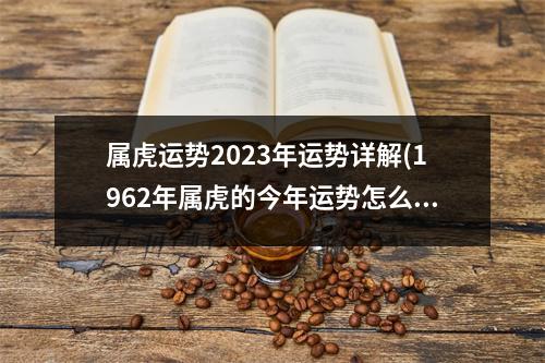 属虎运势2023年运势详解(1962年属虎的今年运势怎么样)