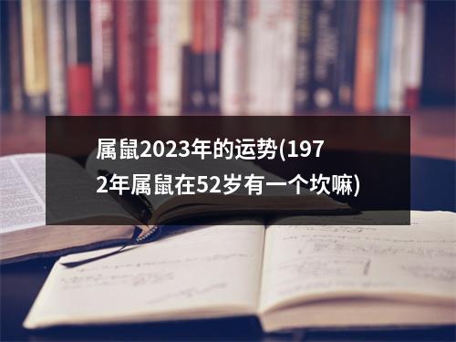 属鼠2023年的运势(1972年属鼠在52岁有一个坎嘛)