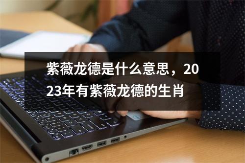 紫薇龙德是什么意思，2023年有紫薇龙德的生肖