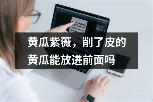 黄瓜紫薇，削了皮的黄瓜能放进前面吗