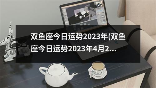 双鱼座今日运势2023年(双鱼座今日运势2023年4月24号运势)