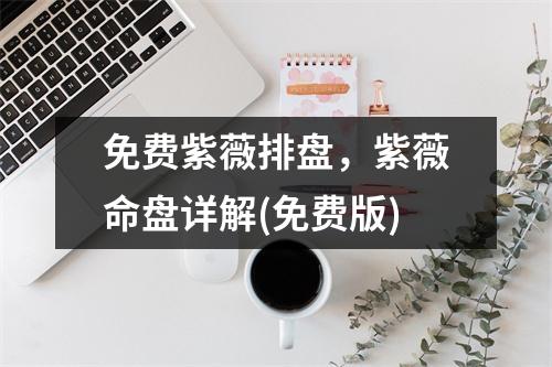 免费紫薇排盘，紫薇命盘详解(免费版)