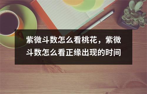 紫微斗数怎么看桃花，紫微斗数怎么看正缘出现的时间