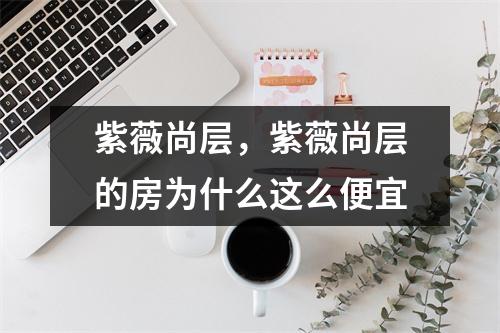 紫薇尚层，紫薇尚层的房为什么这么便宜