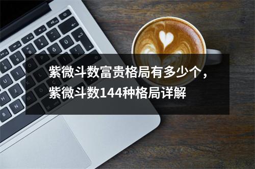 紫微斗数富贵格局有多少个，紫微斗数144种格局详解