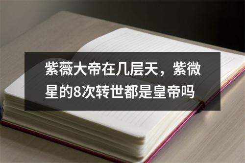 紫薇大帝在几层天，紫微星的8次转世都是皇帝吗