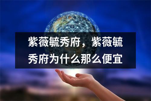 紫薇毓秀府，紫薇毓秀府为什么那么便宜