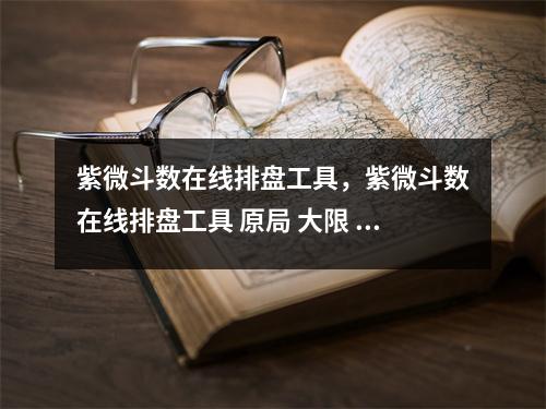 紫微斗数在线排盘工具，紫微斗数在线排盘工具 原局 大限 流年 流月